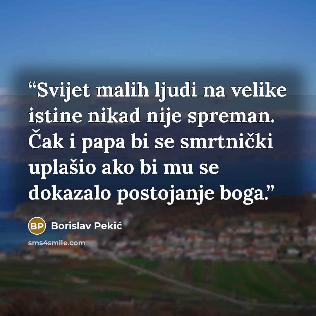 “Svijet malih ljudi na velike istine nikad nije spreman. Čak i papa bi se smrtnički uplašio ako bi mu se dokazalo postojanje boga.” quote by Borislav Pekić