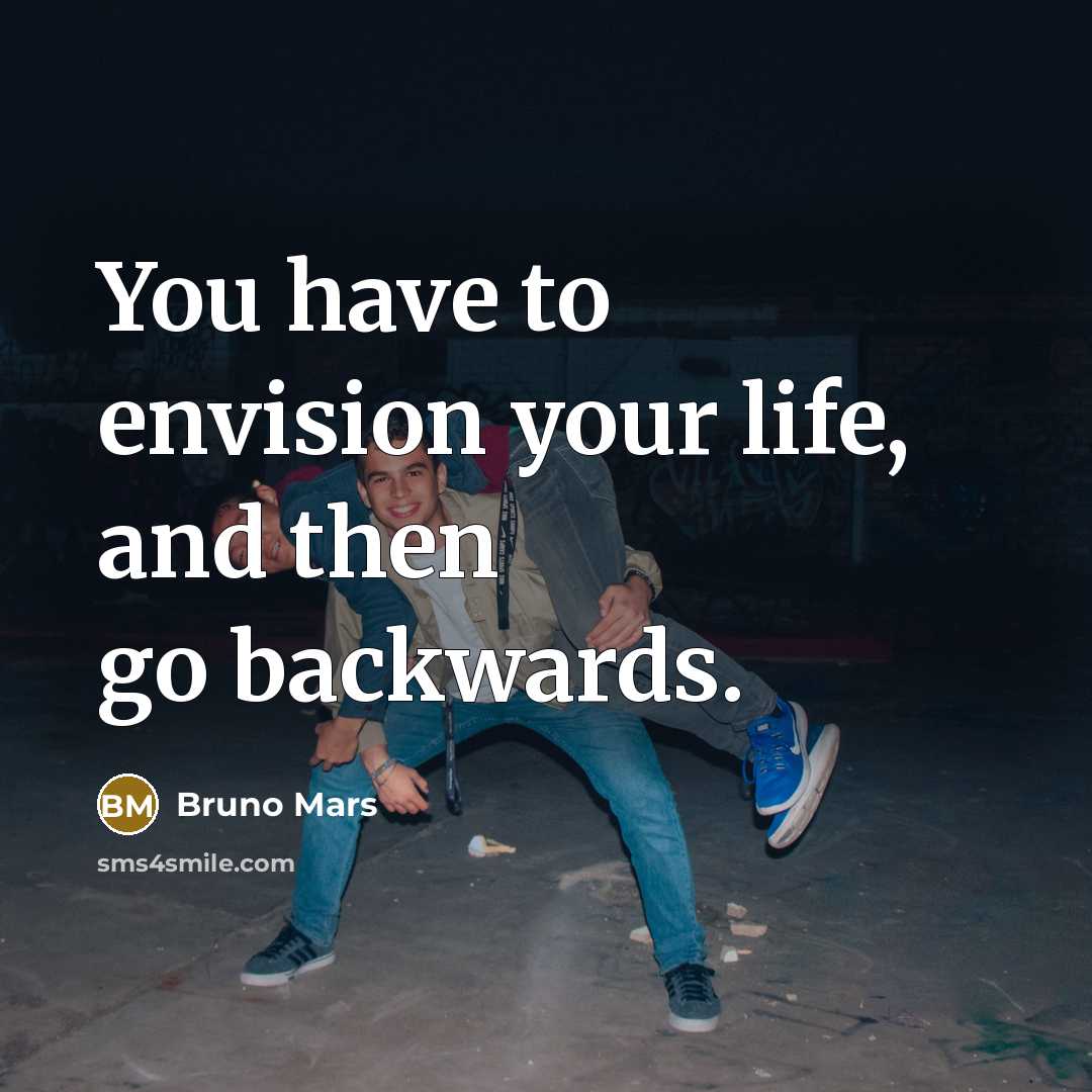 “You have to envision your life, and then go backwards.…” quote by Bruno Mars