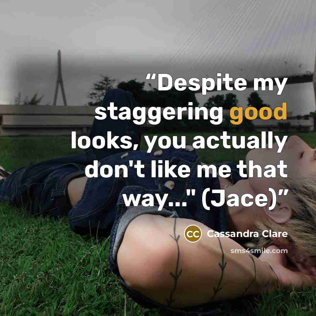 “Despite my staggering good looks, you actually don't like me that way..." (Jace)” quote by Cassandra Clare