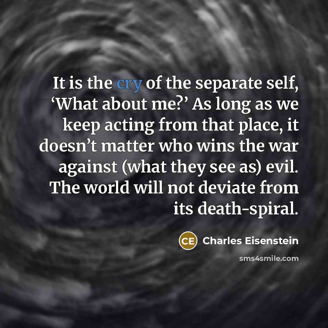 “It is the cry of the separate self, ‘What about…” quote by Charles Eisenstein