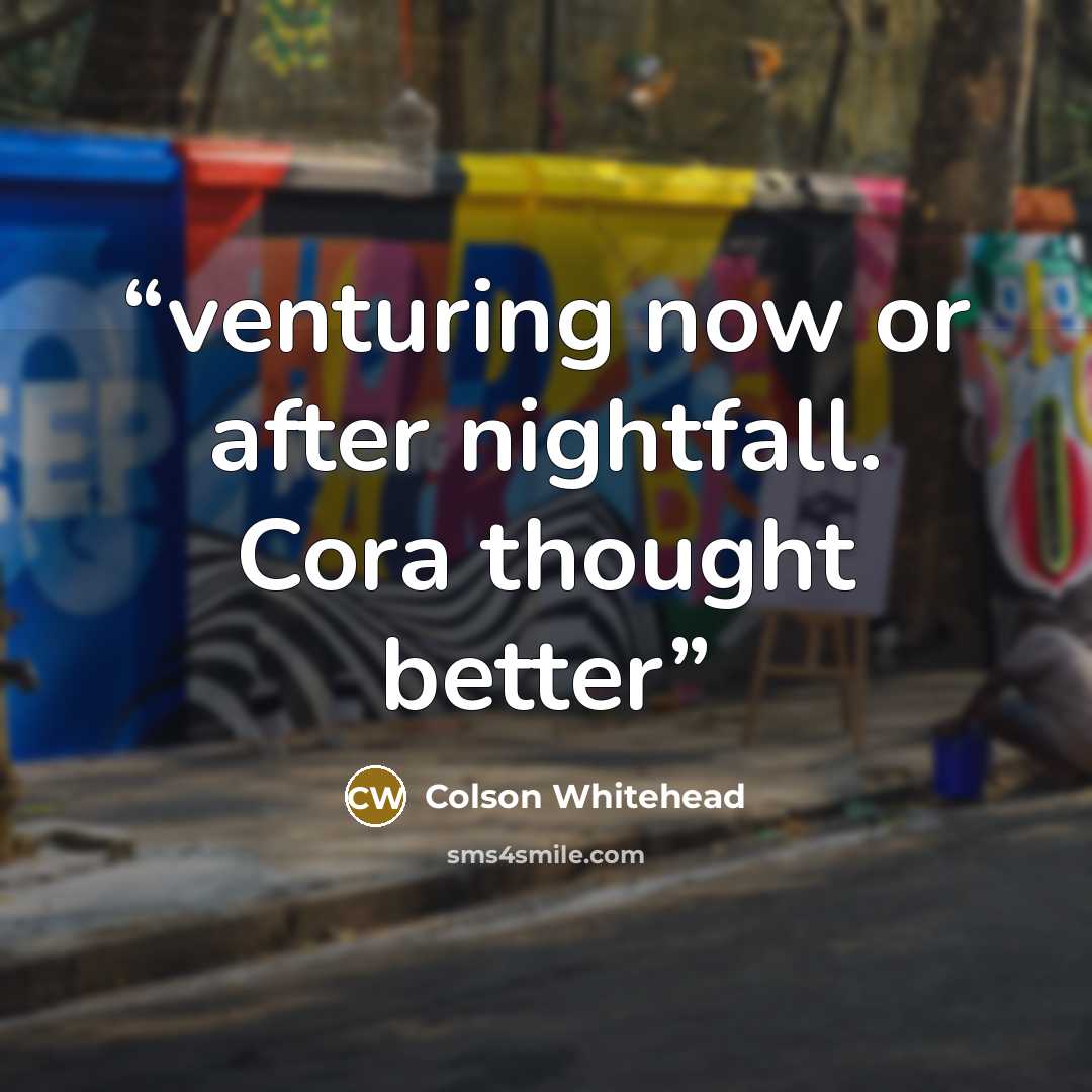 “venturing now or after nightfall. Cora thought better” quote by Colson Whitehead
