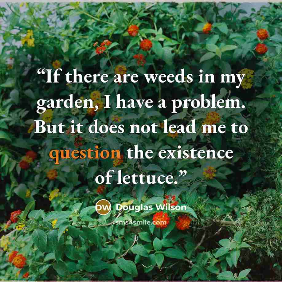 “If there are weeds in my garden, I have a problem. But it does not lead me to question the existence of lettuce.” quote by Douglas Wilson