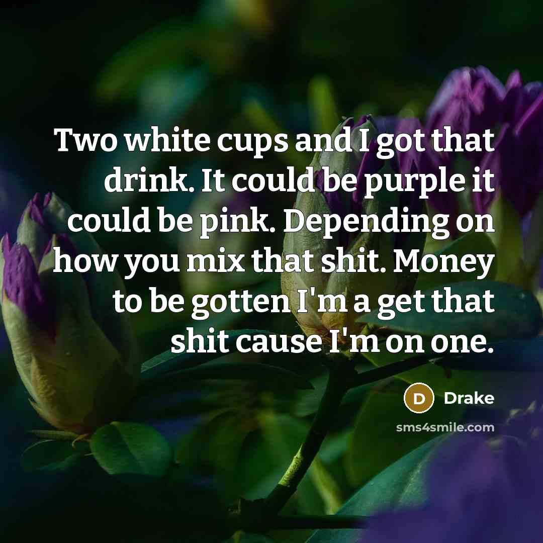 “Two white cups and I got that drink. It could be purple it could be pink. Depending on how you mix that shit. Money to be gotten I'm a get that shit cause I'm on one.” quote by Drake