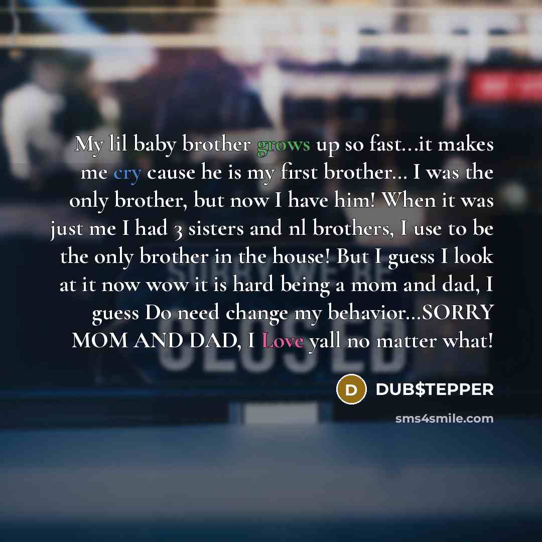 “My lil baby brother grows up so fast...it makes me cry cause he is my first brother… I was the only brother, but now I have him! When it was just me I had 3 sisters and nl brothers, I use to be the only brother in the house! But I guess I look at it now wow it is hard being a mom and dad, I guess…” quote by DUB$TEPPER
