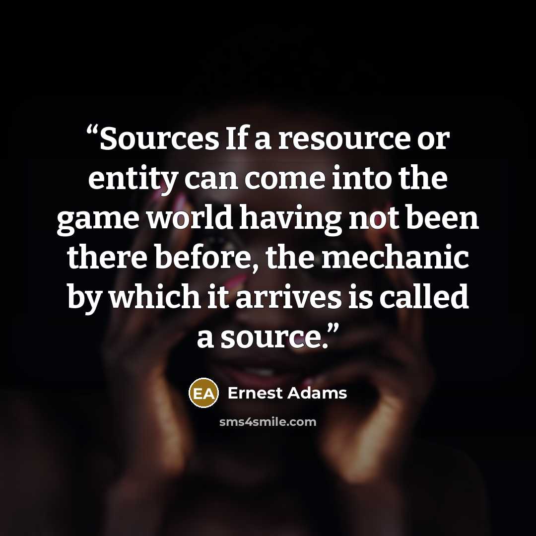 “Sources If a resource or entity can come into the game world having not been there before, the mechanic by which it arrives is called a source.” quote by Ernest Adams