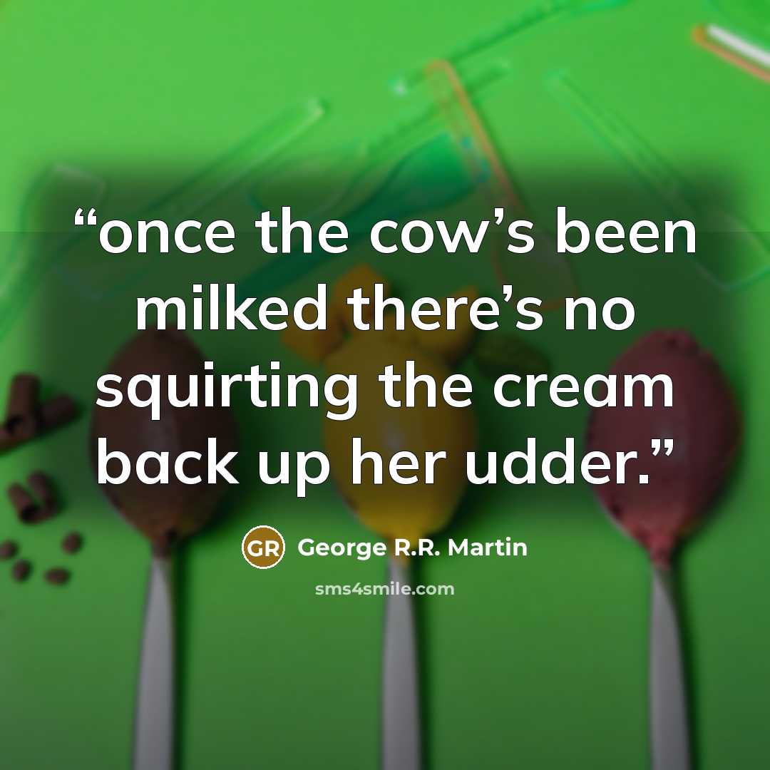 “once the cow’s been milked there’s no squirting the cream back up her udder.” quote by George R.R. Martin