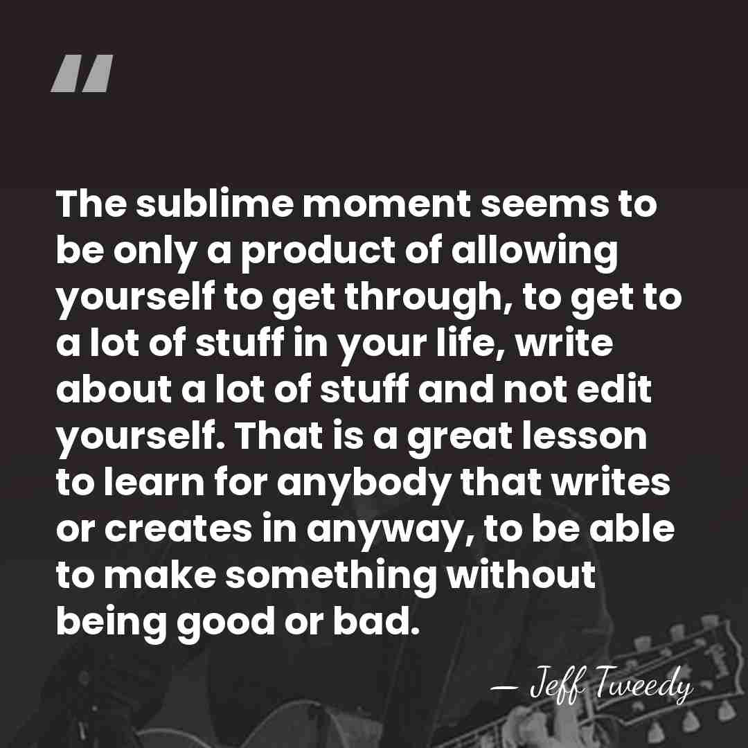 The sublime moment seems to be only a product of allowing yourself&hellip; - Jeff Tweedy