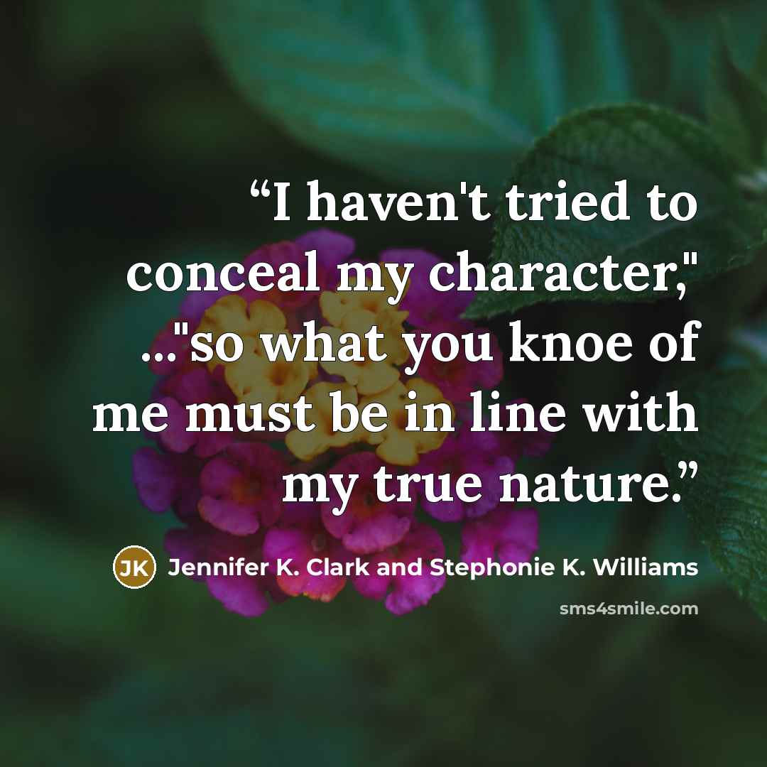“I haven't tried to conceal my character," ..."so what you knoe of me must be in line with my true nature.” quote by Jennifer K. Clark and Stephonie K. Williams