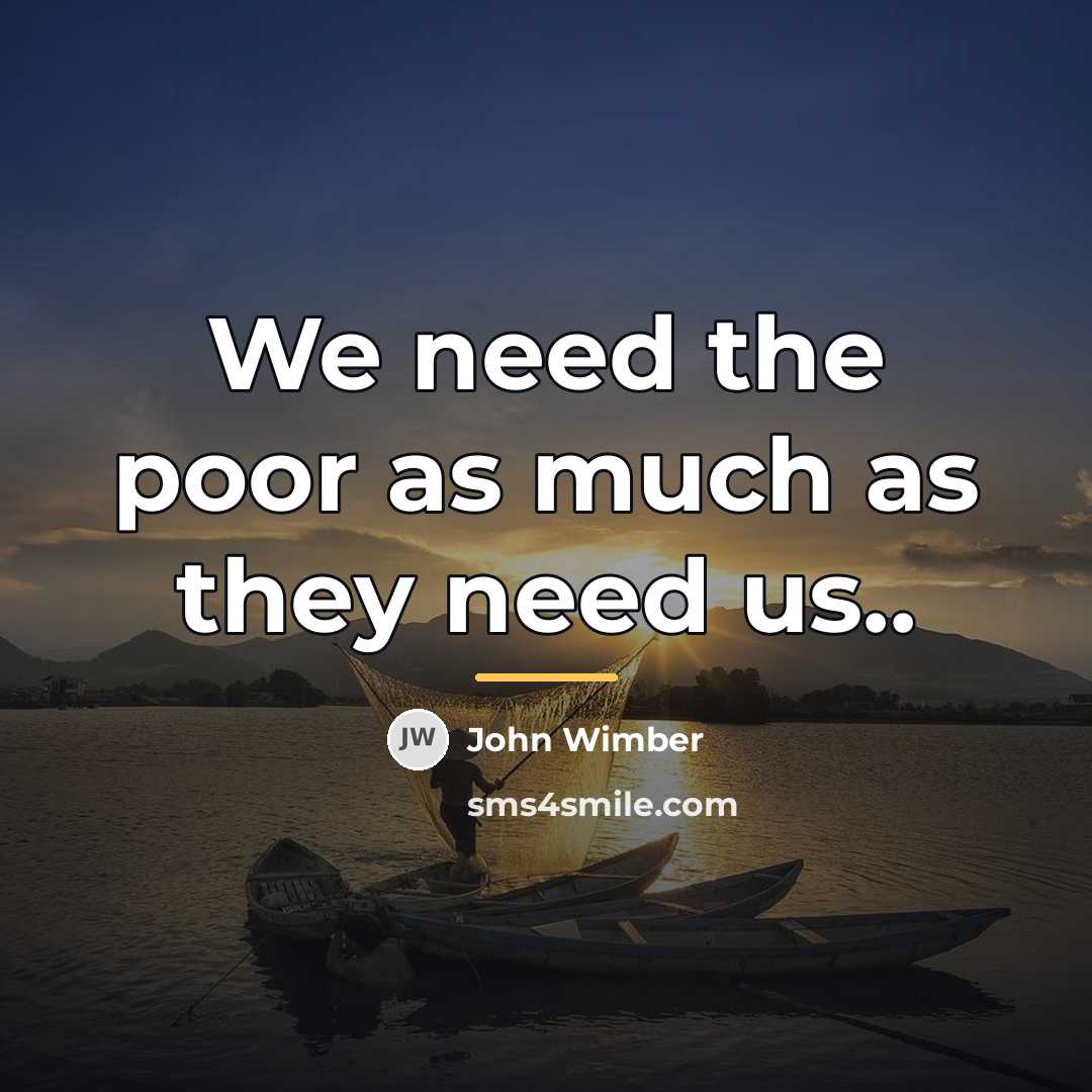“We need the poor as much as they need us..…” quote by John Wimber