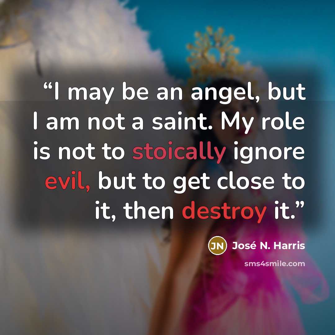 “I may be an angel, but I am not a saint. My role is not to stoically ignore evil, but to get close to it, then destroy it.” quote by José N. Harris
