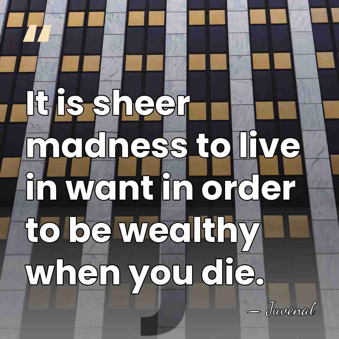 It is sheer madness to live in want in order to be&hellip; - Juvenal