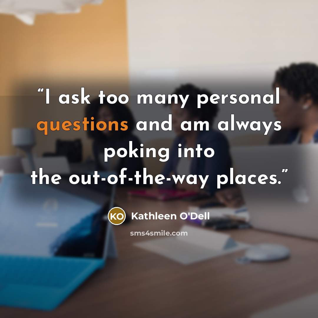 “I ask too many personal questions and am always poking into the out-of-the-way places.” quote by Kathleen O'Dell