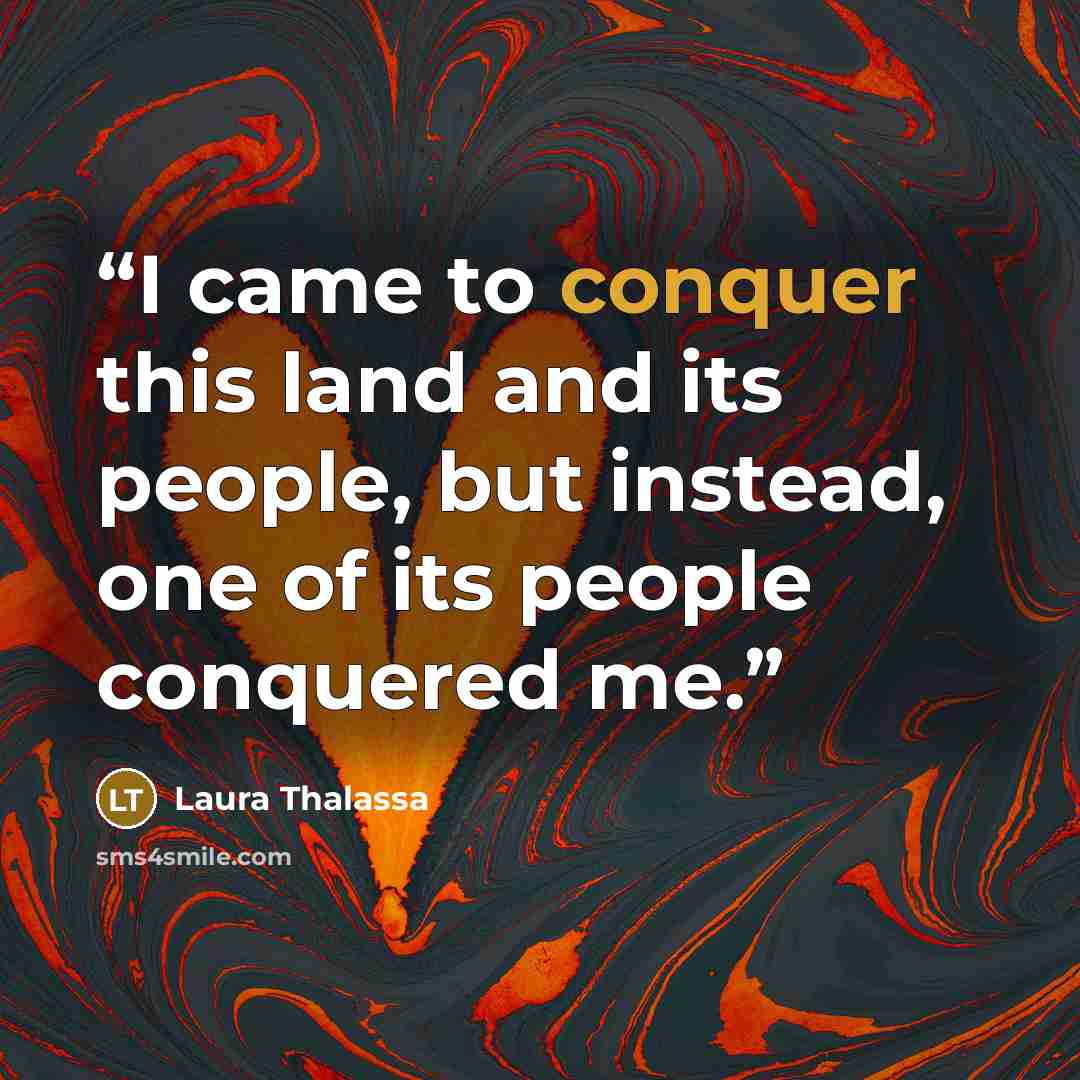 “I came to conquer this land and its people, but instead, one of its people conquered me.” quote by Laura Thalassa