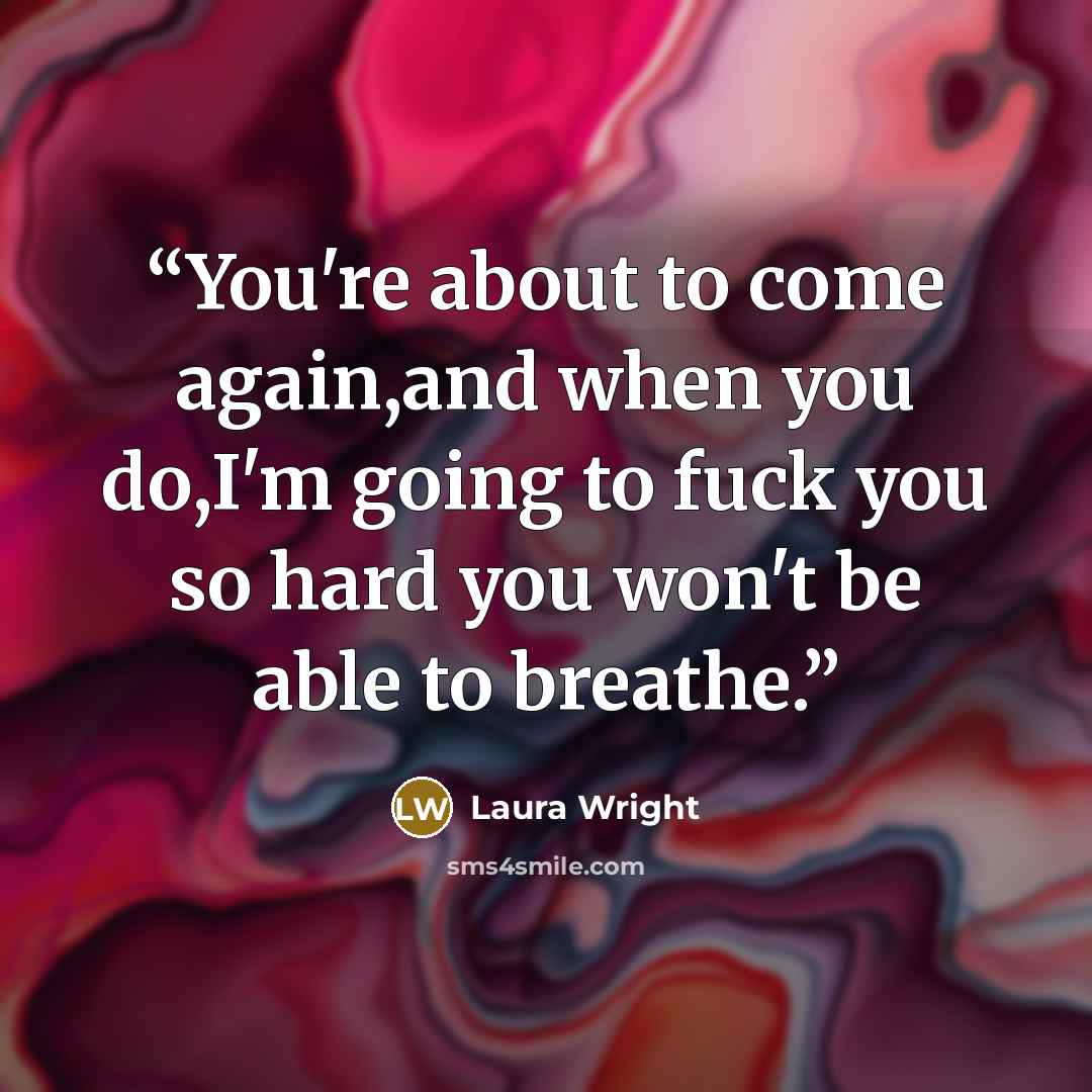 “You're about to come again,and when you do,I'm going to fuck you so hard you won't be able to breathe.” quote by Laura Wright