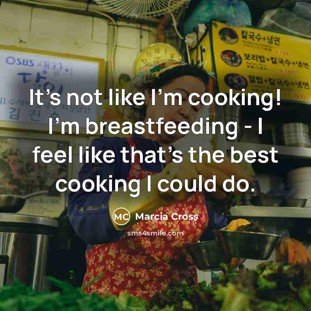 “It's not like I'm cooking! I'm breastfeeding - I feel…” quote by Marcia Cross