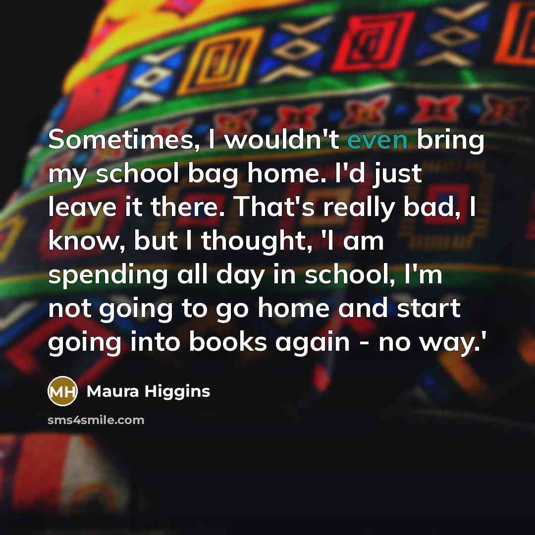 “Sometimes, I wouldn't even bring my school bag home. I'd…” quote by Maura Higgins