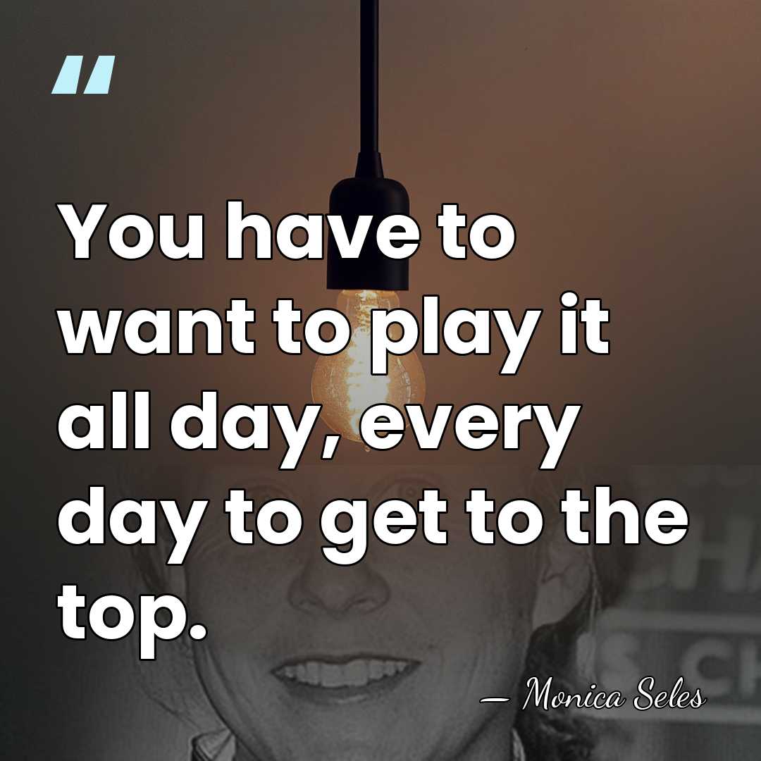 You have to want to play it all day, every day to&hellip; - Monica Seles