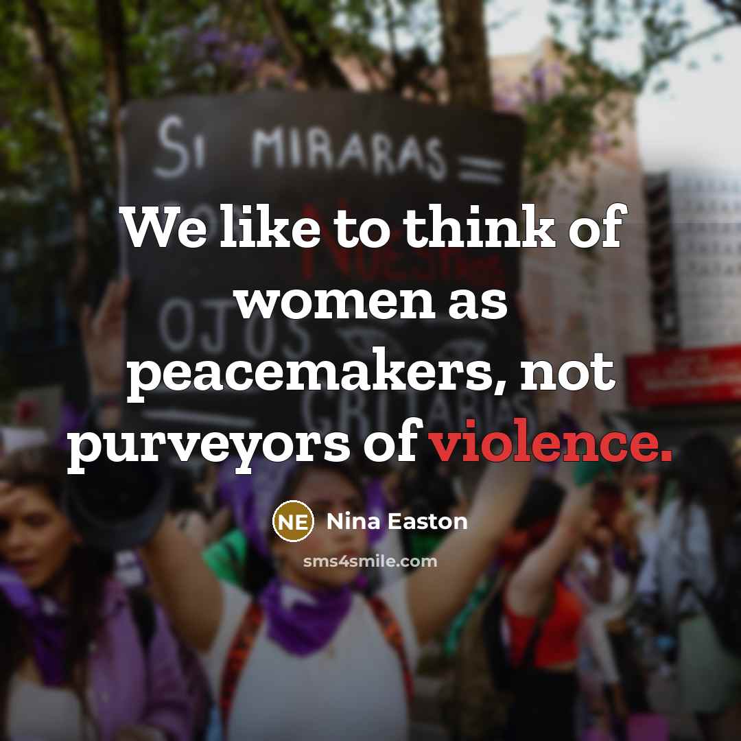 “We like to think of women as peacemakers, not purveyors of violence.” quote by Nina Easton