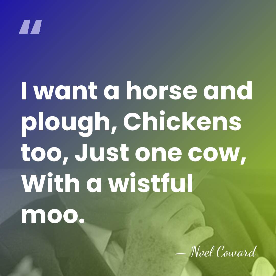 I want a horse and plough, Chickens too, Just one cow, With&hellip; - Noel Coward