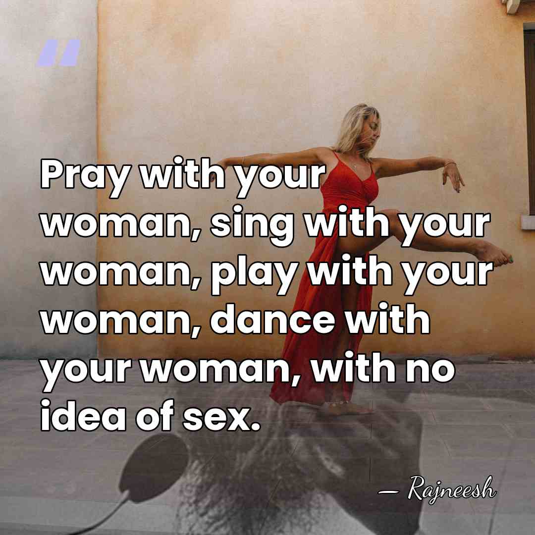 Pray with your woman, sing with your woman, play with your woman,&hellip; - Rajneesh