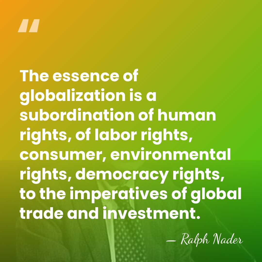 The essence of globalization is a subordination of human rights, of labor&hellip; - Ralph Nader
