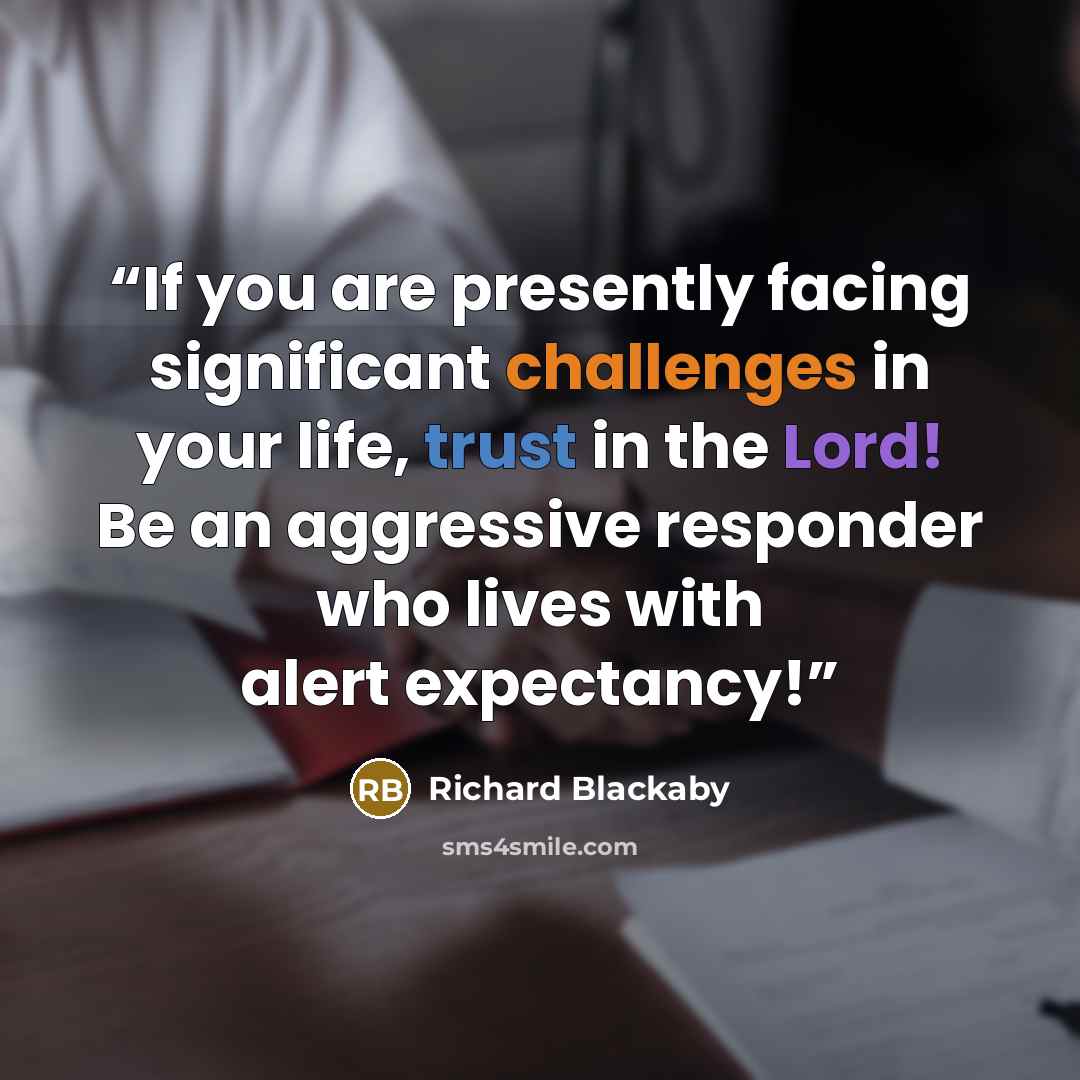 “If you are presently facing significant challenges in your life, trust in the Lord! Be an aggressive responder who lives with alert expectancy!” quote by Richard Blackaby