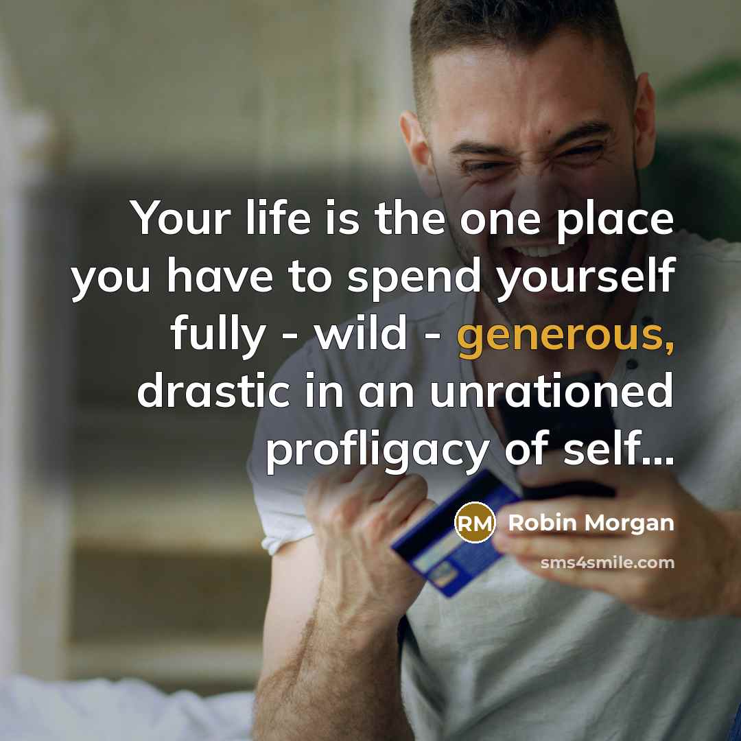 “Your life is the one place you have to spend…” quote by Robin Morgan