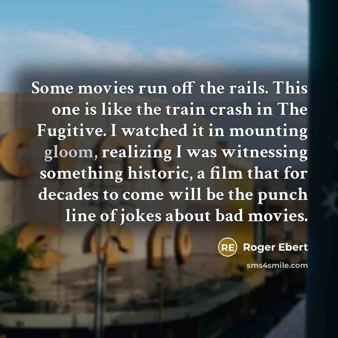 “Some movies run off the rails. This one is like the train crash in The Fugitive. I watched it in mounting gloom, realizing I was witnessing something historic, a film that for decades to come will be the punch line of jokes about bad movies.” quote by Roger Ebert