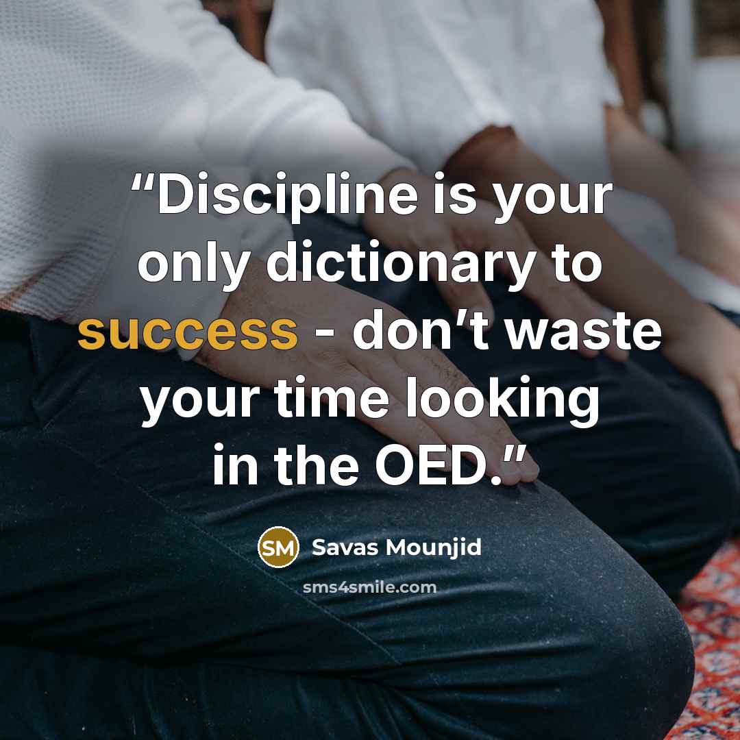 “Discipline is your only dictionary to success - don’t waste your time looking in the OED.” quote by Savas Mounjid
