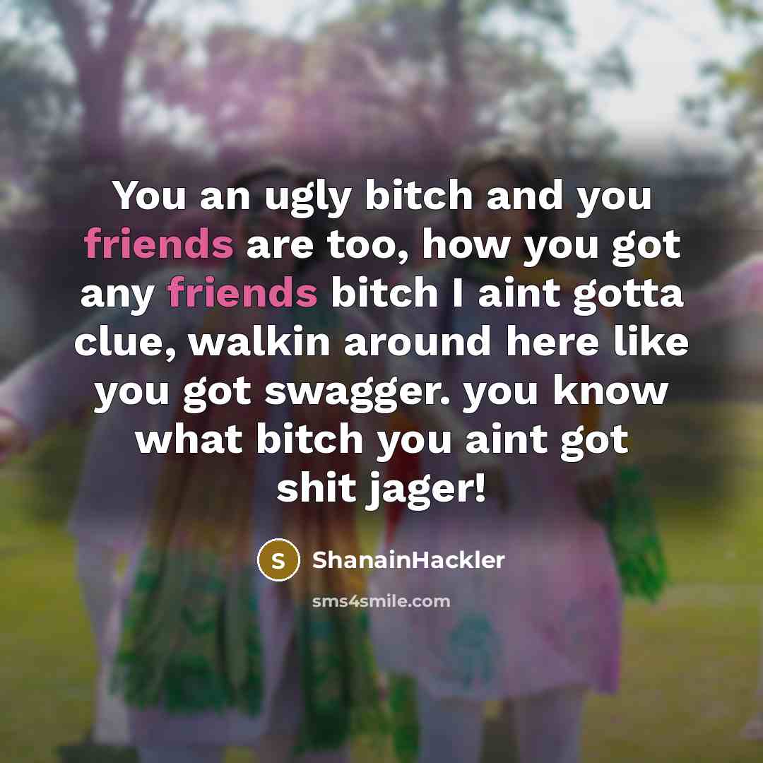 “You an ugly bitch and you friends are too, how you got any friends bitch I aint gotta clue, walkin around here like you got swagger. you know what bitch you aint got shit jager!” quote by ShanainHackler