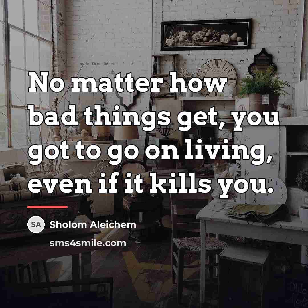 “No matter how bad things get, you got to go…” quote by Sholom Aleichem