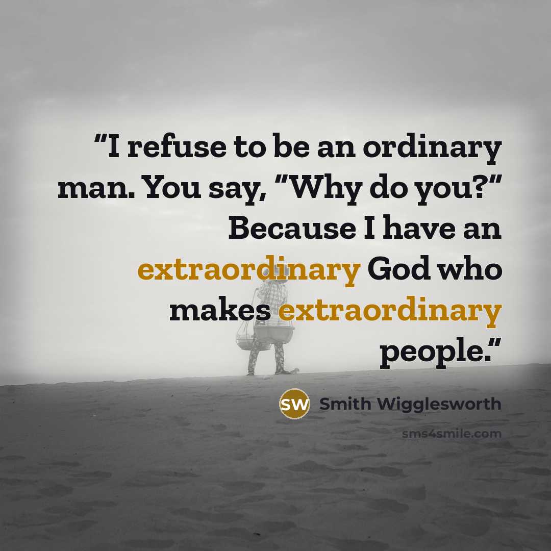 “I refuse to be an ordinary man. You say, “Why do you?” Because I have an extraordinary God who makes extraordinary people.” quote by Smith Wigglesworth