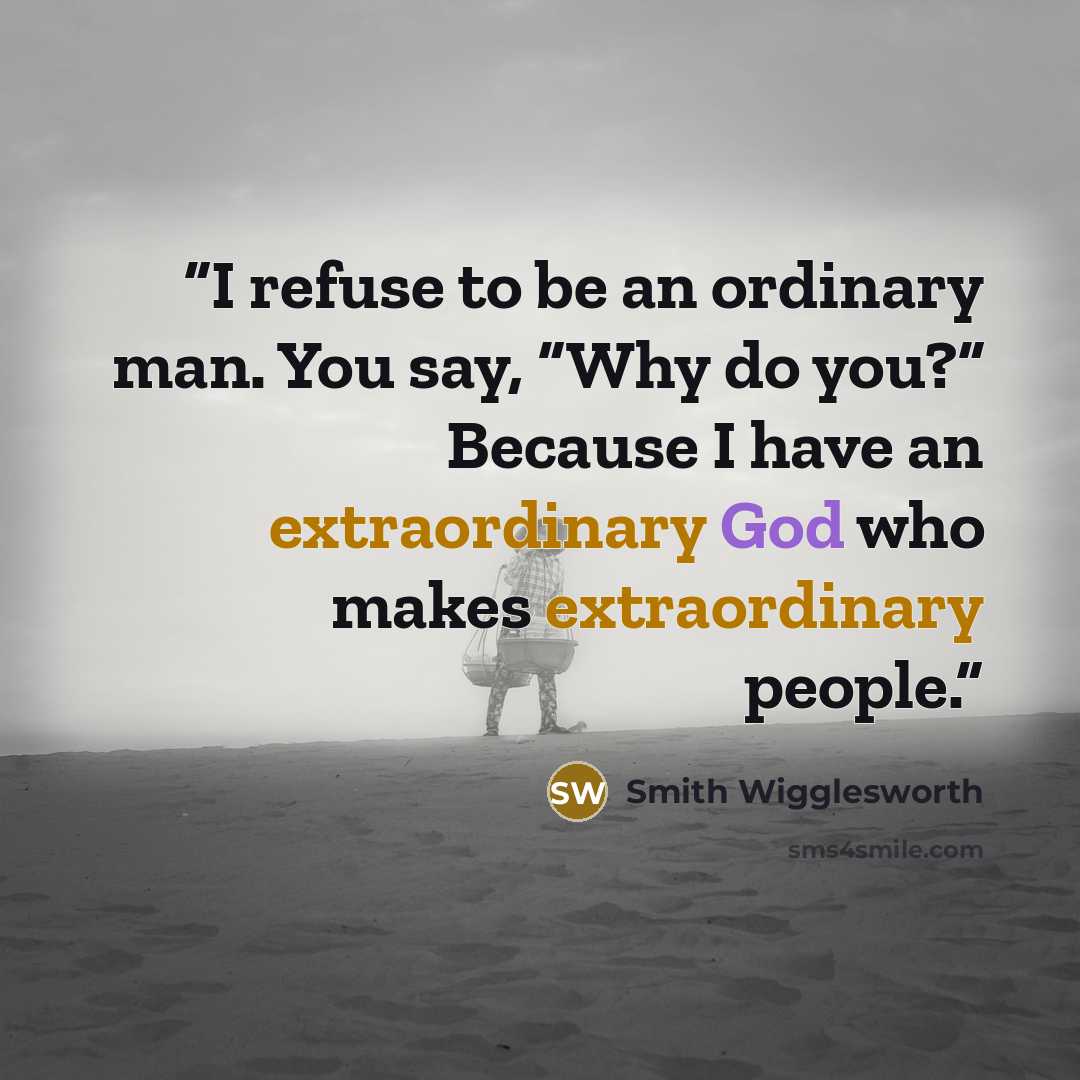 “I refuse to be an ordinary man. You say, “Why do you?” Because I have an extraordinary God who makes extraordinary people.” quote by Smith Wigglesworth