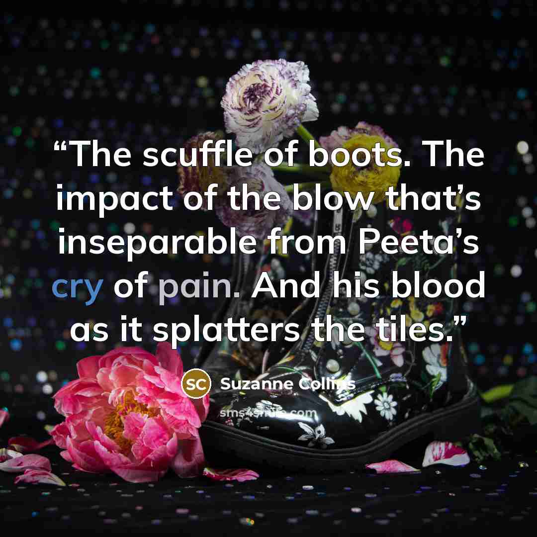 “The scuffle of boots. The impact of the blow that’s inseparable from Peeta’s cry of pain. And his blood as it splatters the tiles.” quote by Suzanne Collins