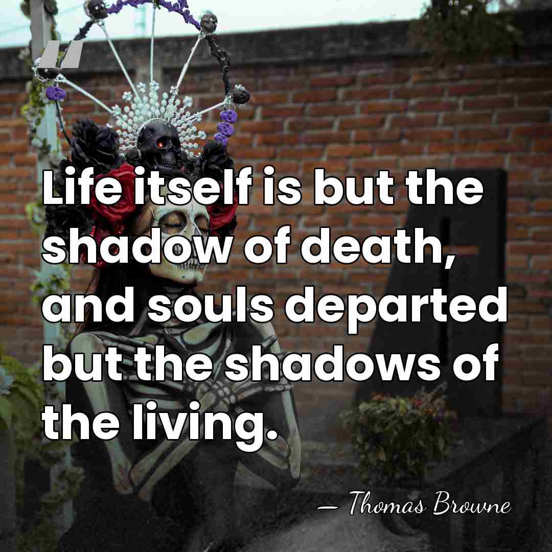 Life itself is but the shadow of death, and souls departed but&hellip; - Thomas Browne