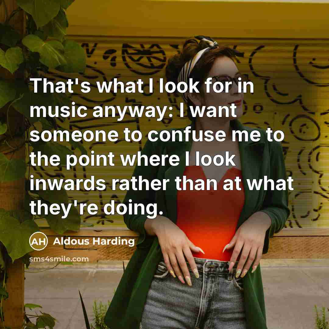 “That's what I look for in music anyway: I want someone to confuse me to the point where I look inwards rather than at what they're doing.” quote by Aldous Harding