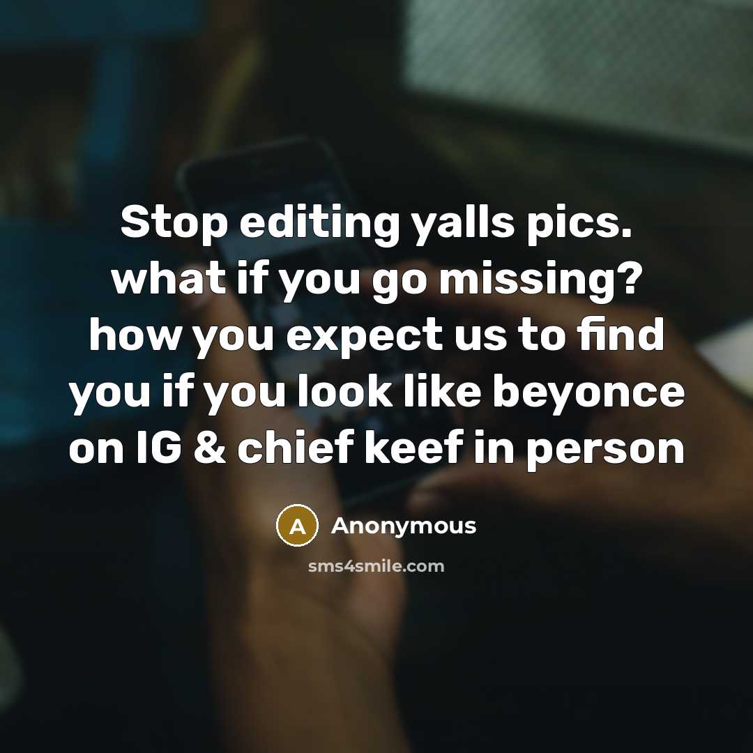“Stop editing yalls pics. what if you go missing? how you expect us to find you if you look like beyonce on IG & chief keef in person” quote by Anonymous