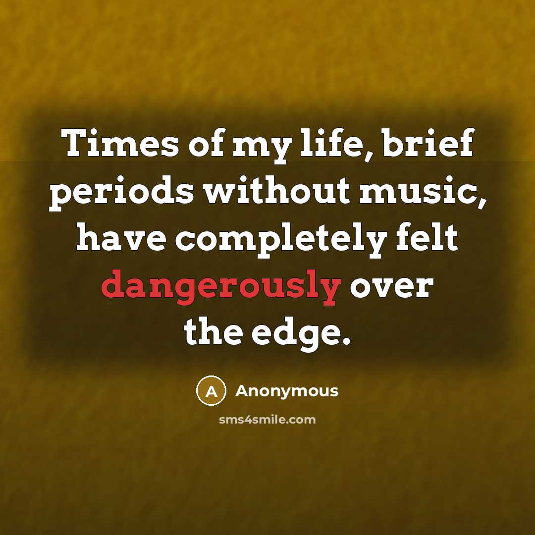 “Times of my life, brief periods without music, have completely felt dangerously over the edge.” quote by Anonymous