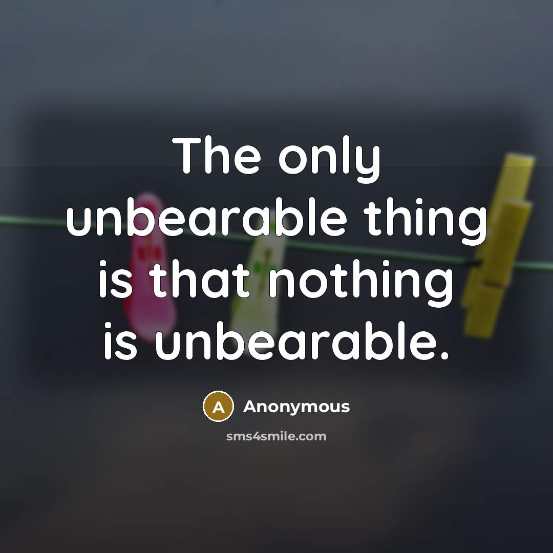 “The only unbearable thing is that nothing is unbearable.” quote by Anonymous