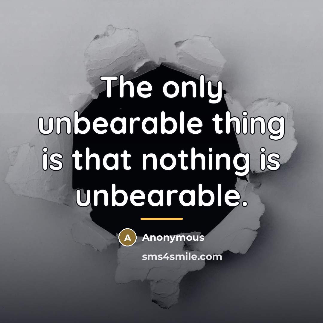 “The only unbearable thing is that nothing is unbearable.…” quote by Anonymous