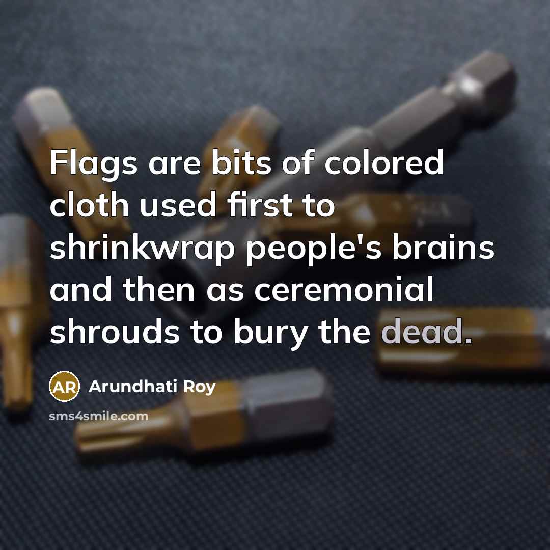 “Flags are bits of colored cloth used first to shrinkwrap…” quote by Arundhati Roy
