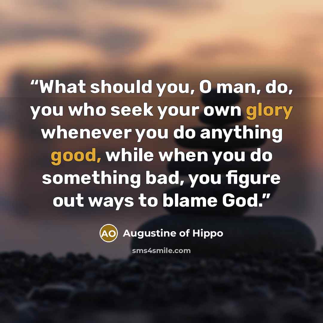 “What should you, O man, do, you who seek your own glory whenever you do anything good, while when you do something bad, you figure out ways to blame God.” quote by Augustine of Hippo