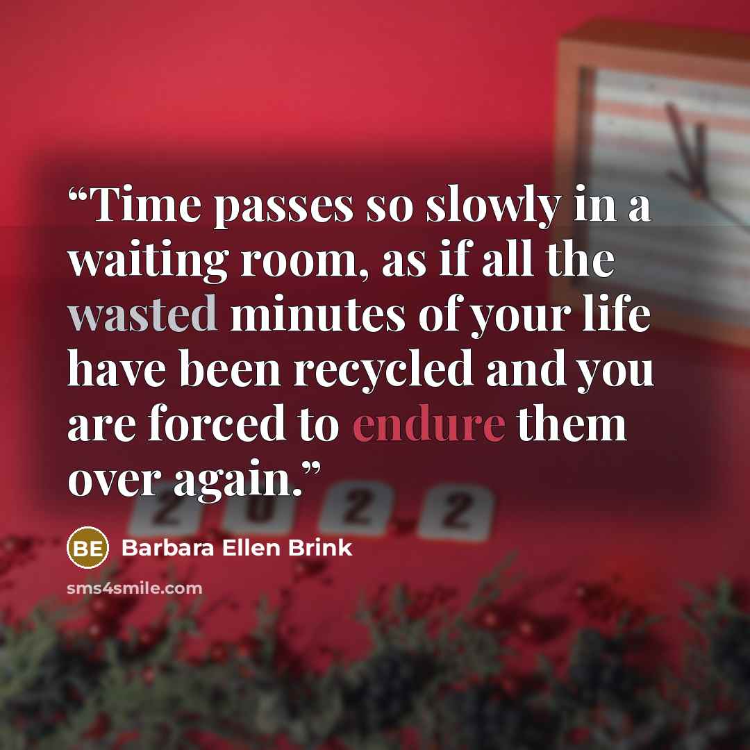 “Time passes so slowly in a waiting room, as if all the wasted minutes of your life have been recycled and you are forced to endure them over again.” quote by Barbara Ellen Brink