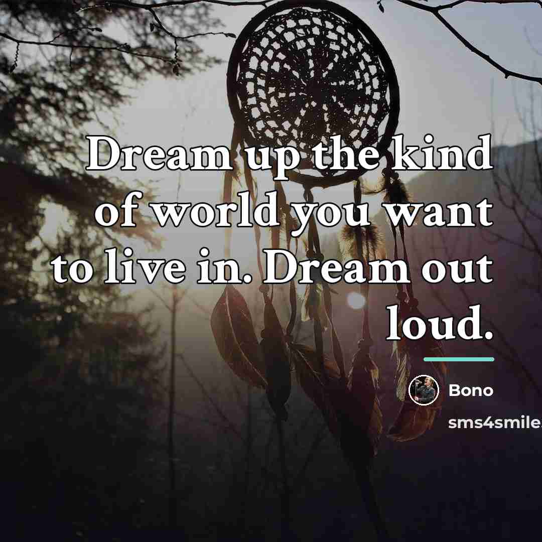 “Dream up the kind of world you want to live…” quote by Bono