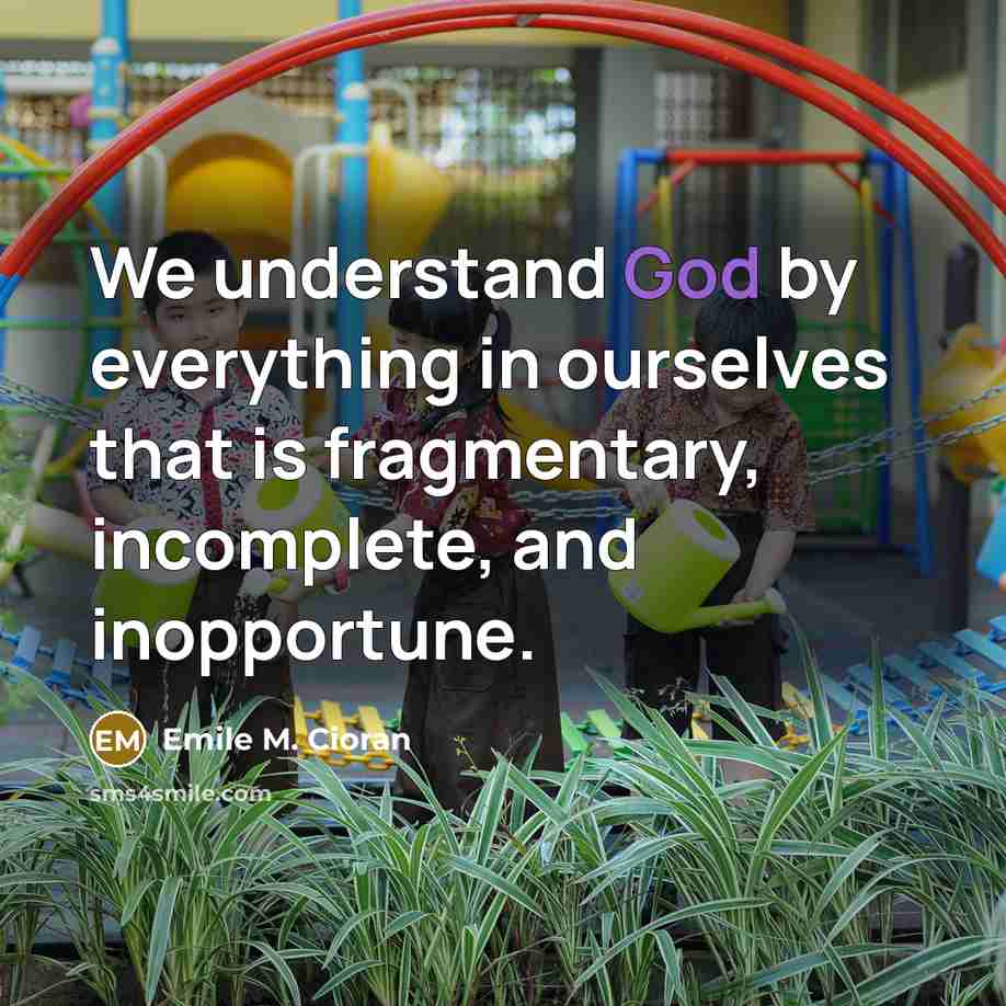 “We understand God by everything in ourselves that is fragmentary,…” quote by Emile M. Cioran