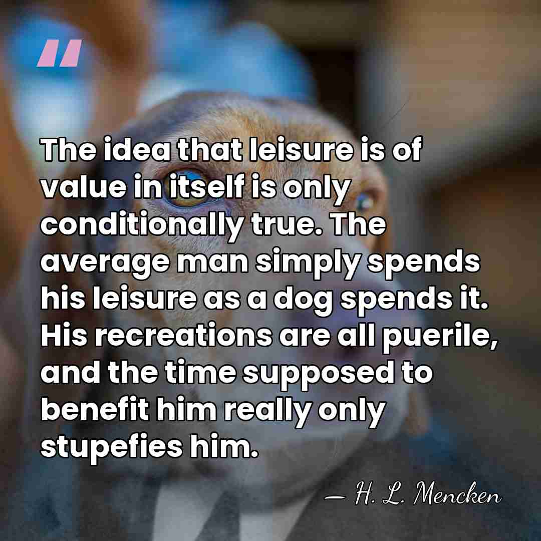 The idea that leisure is of value in itself is only conditionally&hellip; - H. L. Mencken