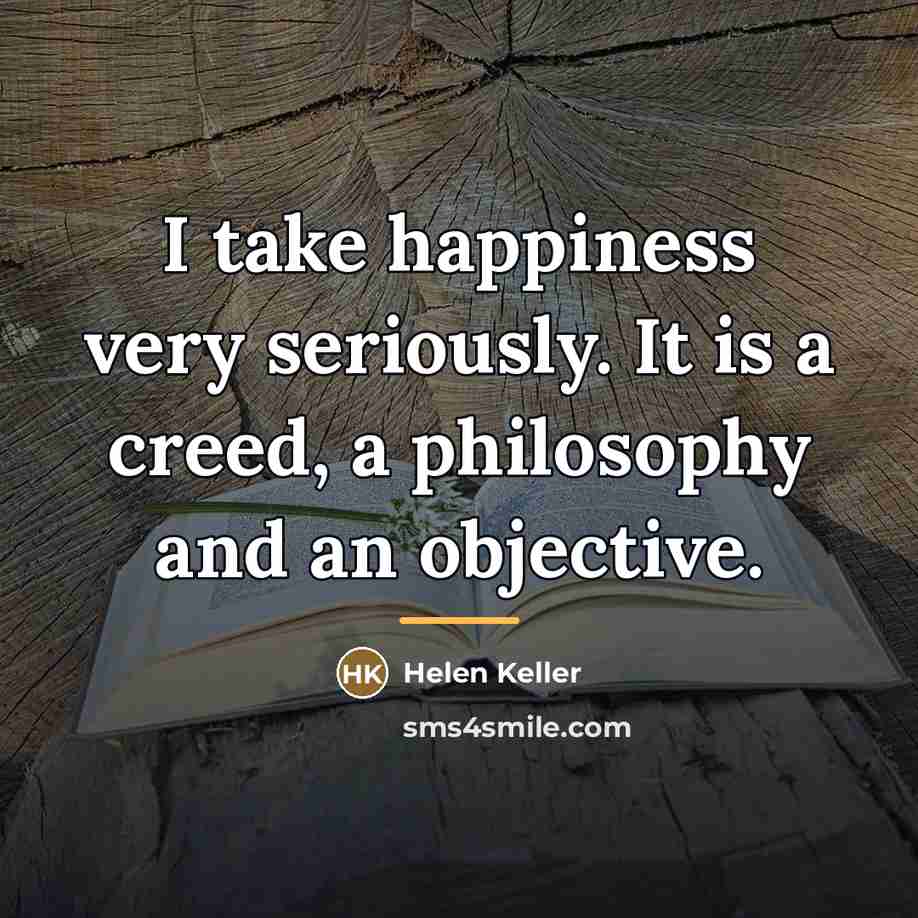 “I take happiness very seriously. It is a creed, a…” quote by Helen Keller