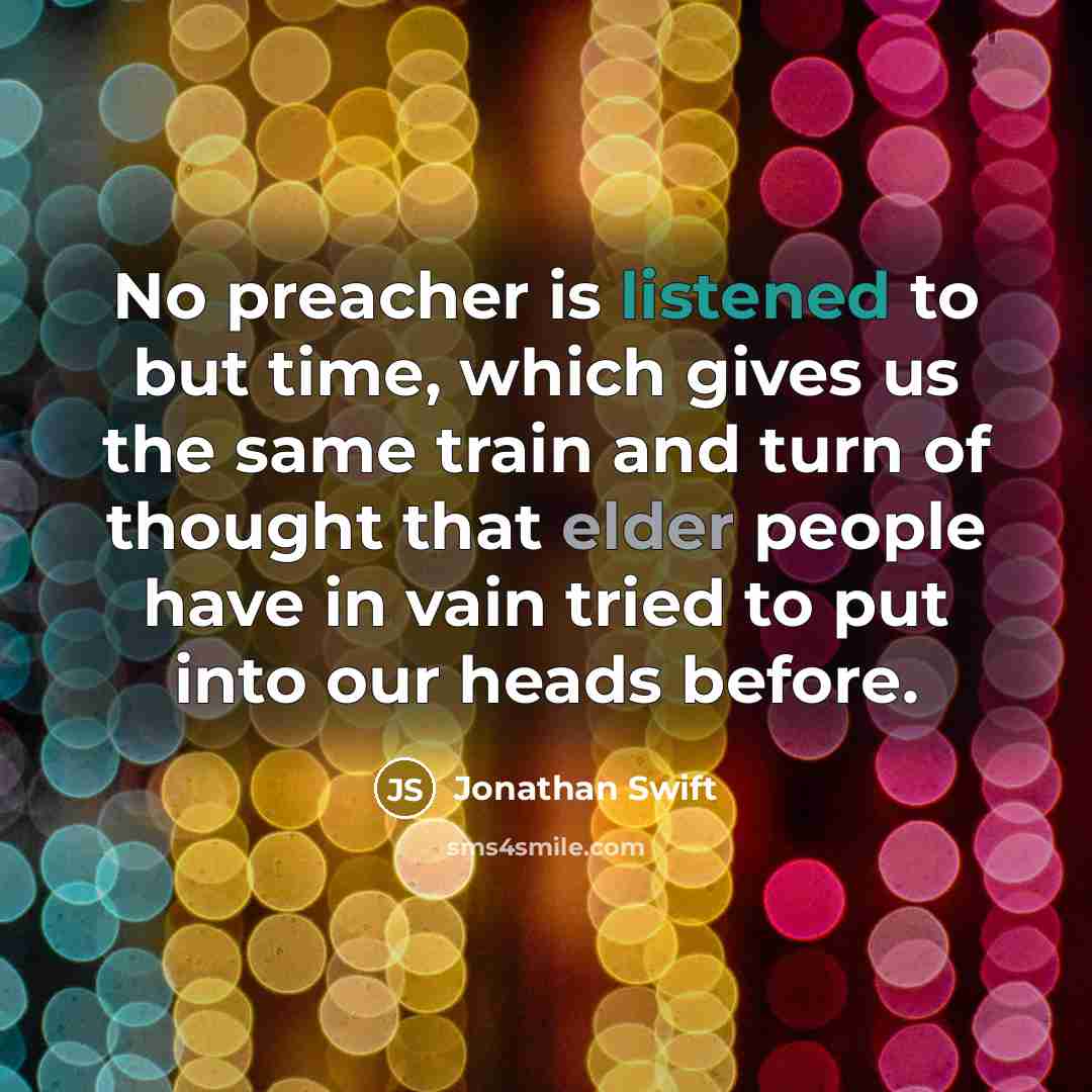 “No preacher is listened to but time, which gives us the same train and turn of thought that elder people have in vain tried to put into our heads before.” quote by Jonathan Swift
