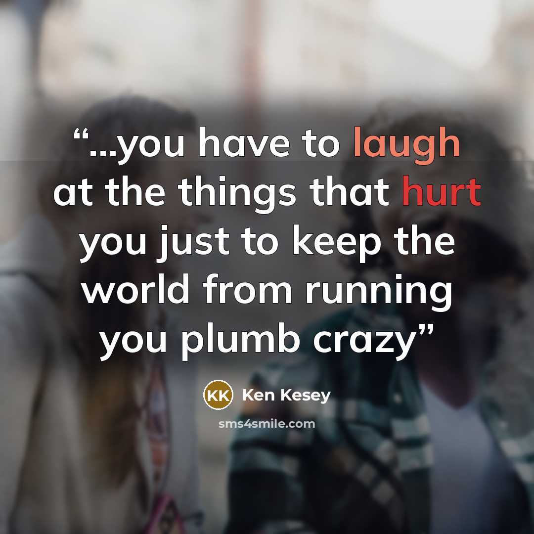 “...you have to laugh at the things that hurt you just to keep the world from running you plumb crazy” quote by Ken Kesey