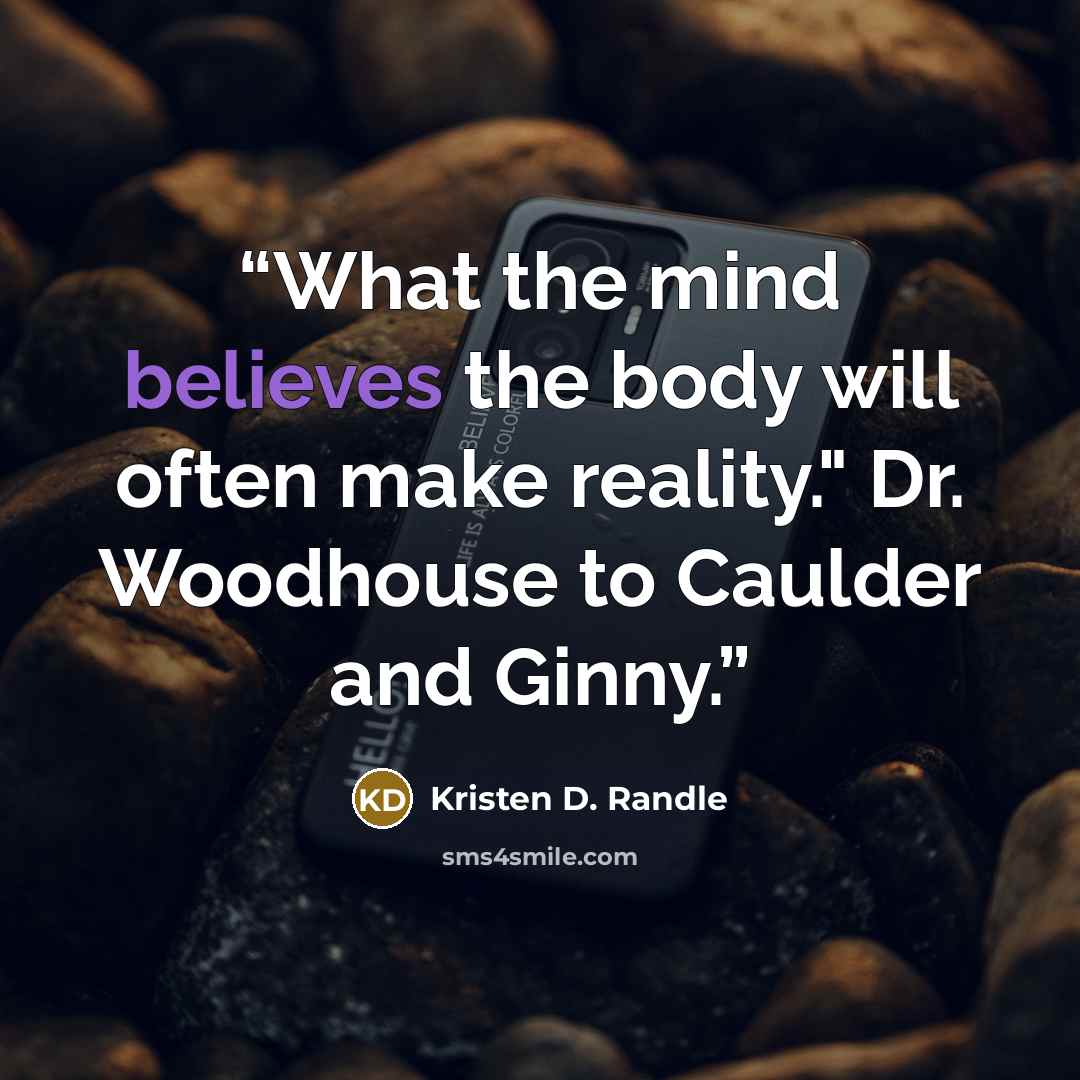 “What the mind believes the body will often make reality." Dr. Woodhouse to Caulder and Ginny.” quote by Kristen D. Randle